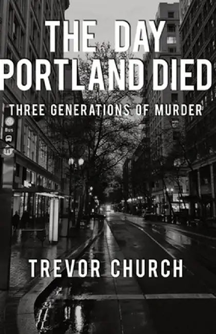 The Day Portland Died: Three Generations of Murder by Trevor Church