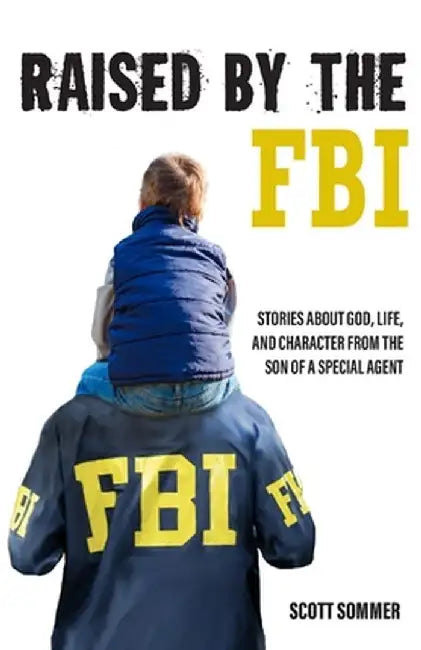 Raised by the FBI: Stories about God, Life and Character from the Son of a Special Agent by Scott Sommer