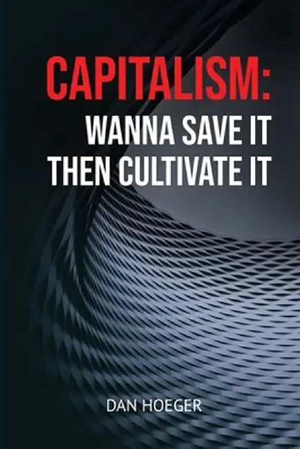 Capitalism: Wanna Save it Then Cultivate it: Wanna Save it Then Cultivate it by Dan Hoeger