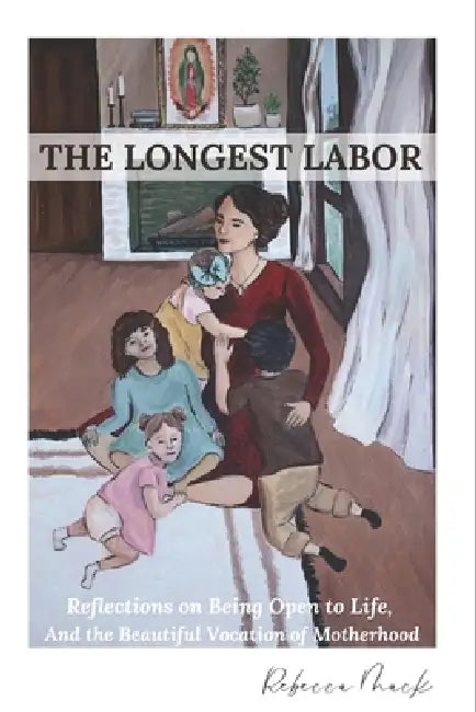 The Longest Labor: Reflections On Being Open To Life, And The Beautiful Vocation Of Motherhood by Rebecca Mack