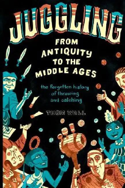 Juggling - From Antiquity to the Middle Ages: The forgotten history of throwing and catching by Thom Wall