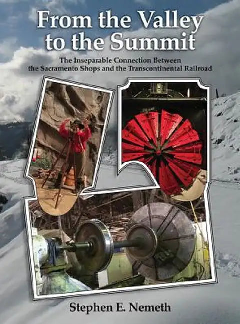 From the Valley to the Summit: The Inseparable Connection Between the Sacramento Shops and the Transcontinental Railroad by Stephen Nemeth