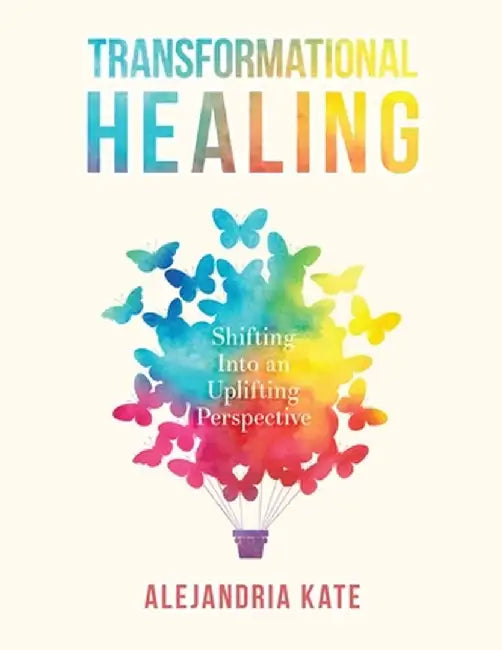 Transformational Healing: Shifting Into an Uplifting Perspective by Alejandria Kate