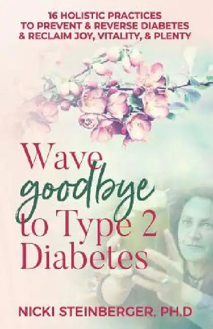 Wave Goodbye to Type 2 Diabetes: 16 Holistic Lifestyle Practices to Prevent & Reverse Diabetes & Reclaim Joy, Vitality, & Plenty by Nicki Steinberger Phd