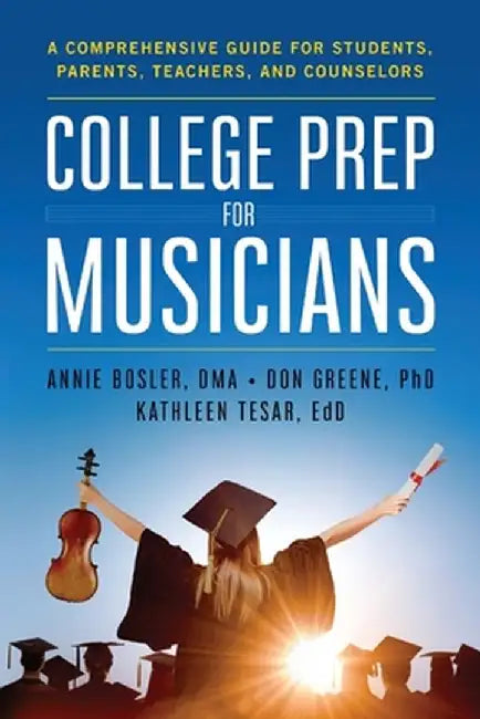 College Prep for Musicians: A Comprehensive Guide for Students, Parents, Teachers, and Counselors by Annie Bosler