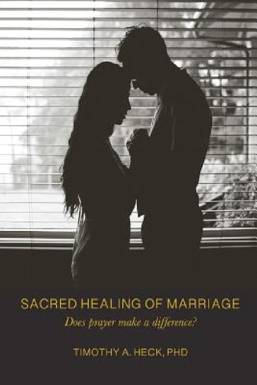 Sacred Healing of Marriage: Does Prayer Make A Difference? by Timothy a. Heck