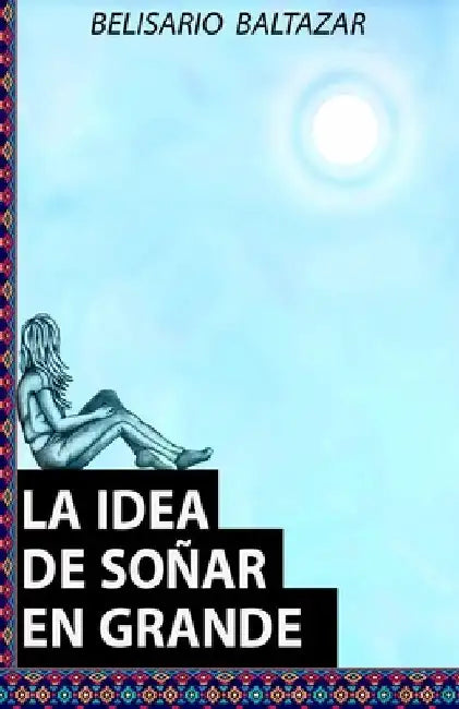 La Idea de Soñar En Grande by Baltazar, Belisario J.