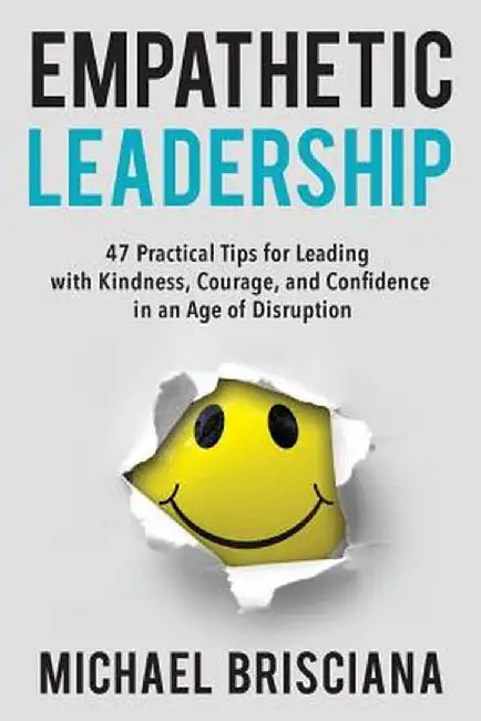 Empathetic Leadership: 47 Practical Tips for Leading with Kindness, Courage, and Confidence in an Age of Disruption by Michael F. Brisciana