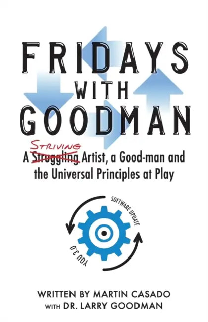 Fridays with Goodman: A striving artist, a Good-man and the Universal Principles at Play by Larry Goodman, Pat Morrissey/Havlin, Martin Casado