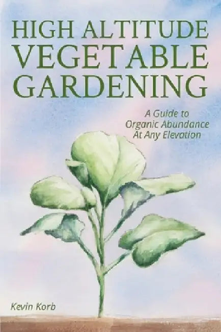 High Altitude Vegetable Gardening: A Guide to Organic Abundance at Any Elevation by Kevin Korb
