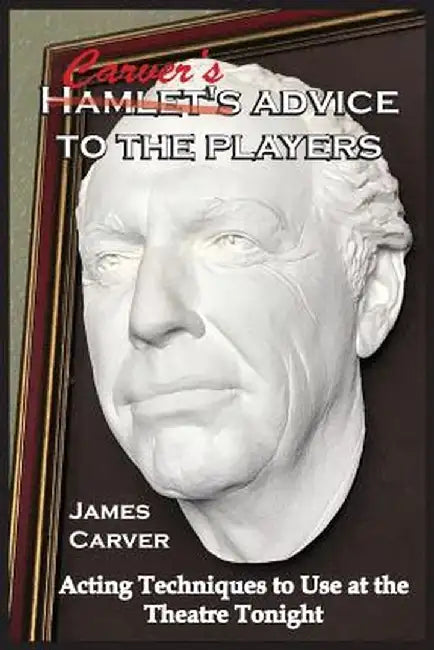 Carver's Advice to the Players: Acting Techniques to Use at the Theatre Tonight by James Carver