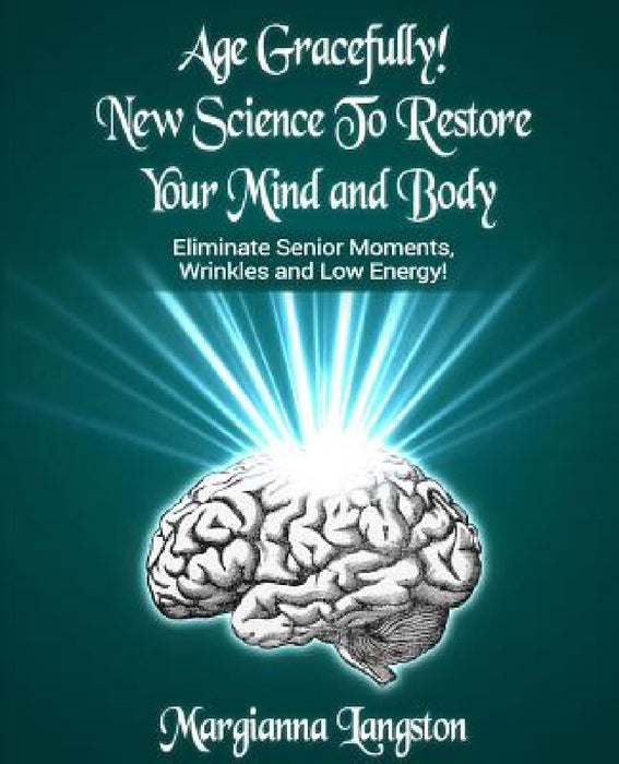 Age Gracefully! New Science to Restore Your Mind and Body!: Eliminate Senior Moments, Wrinkles and Low Energy by Margianna Langston