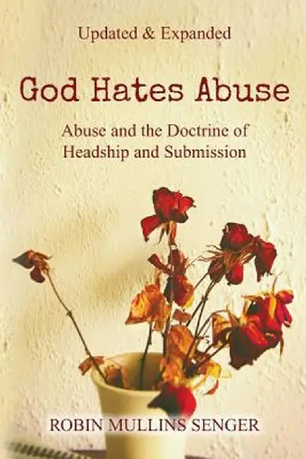 God Hates Abuse Updated and Expanded: Abuse and the Doctrine of Headship and Submission by Robin Mullins Senger