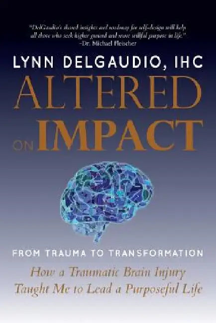 Altered on Impact: FROM TRAUMA TO TRANSFORMATION: How a Traumatic Brain Injury Taught Me to Lead a Purposeful Life by Lynn Delgaudio