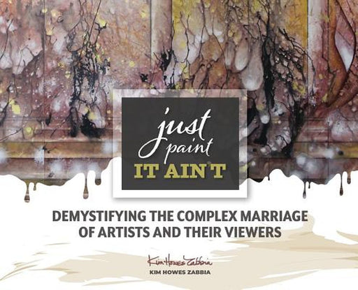 Just Paint, It Ain't: Demystifying the Complex Marriage of Artists and Their Viewers by Kim Howes Zabbia