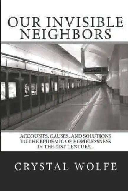 Our Invisible Neighbors: Accounts, Causes, and Solutions to the Epidemic of Homelessness by Crystal Wolfe