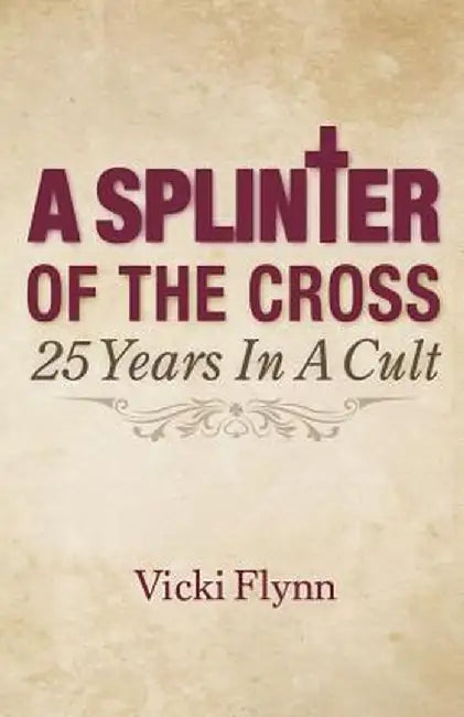 A Splinter of the Cross: 25 Years in a Cult by Vicki Flynn