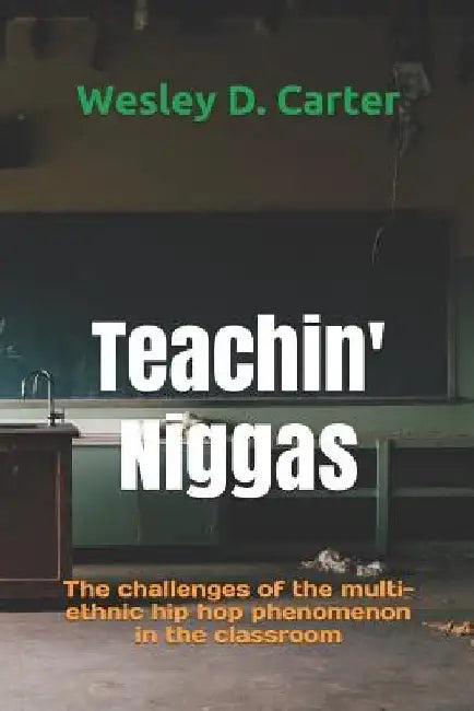 Teachin' Niggas: The challenges of the multi-ethnic hip hop phenomenon in the classroom by Wesley Carter