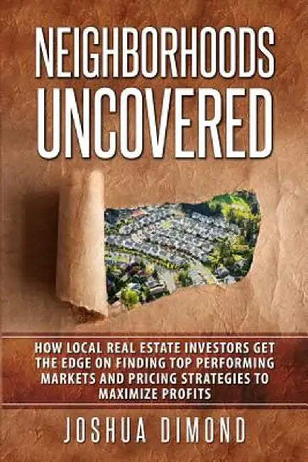Neighborhoods Uncovered: How local real estate investors get the edge on finding top performing markets and pricing strategies to maximize prof by Joshua Dimond