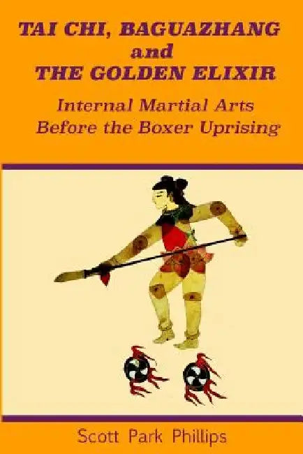Tai Chi, Baguazhang and The Golden Elixir: Internal Martial Arts Before the Boxer Uprising by Scott Park Phillips