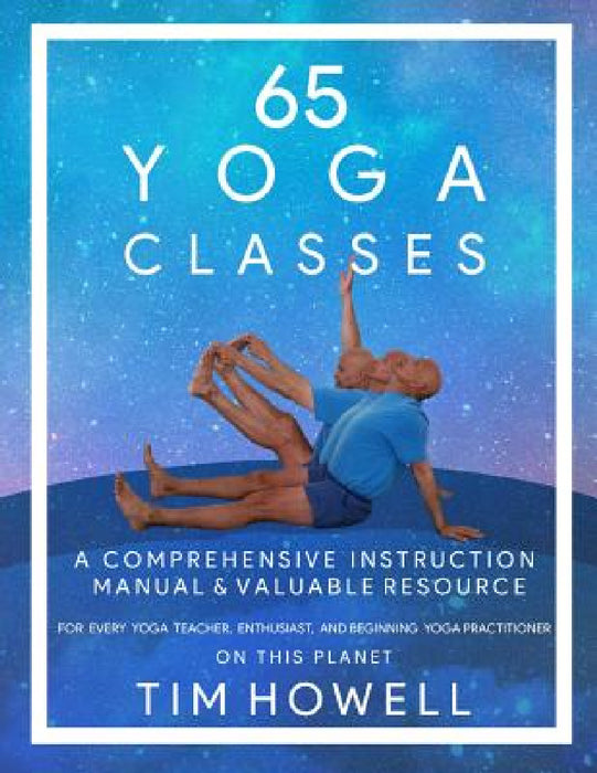 65 Yoga Classes: A Comprehensive Instruction Manual and Valuable Resource for every Yoga Enthusiast on this Planet. by Timothy Michael Howell