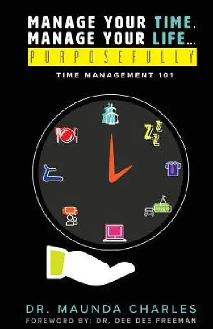 Manage Your Time, Manage Your Life...Purposefully: Time Management 101 by Maunda Charles
