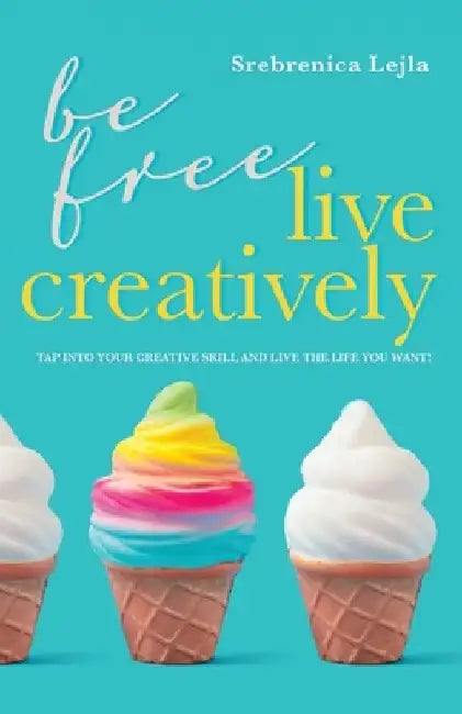 Be Free, Live Creatively: Tap Into Your Creative Skill and Live the Life You Want! by Srebrenica Lejla