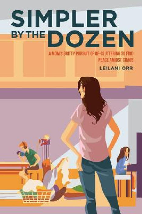 Simpler by the Dozen: A Mom's Gritty Pursuit of De-cluttering to Find Peace Amidst Chaos by Bryan Orr