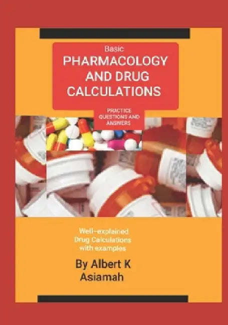 Basic Pharmacology and Drug Calculations [Practice Questions and Answers] by Albert K. Asiamah