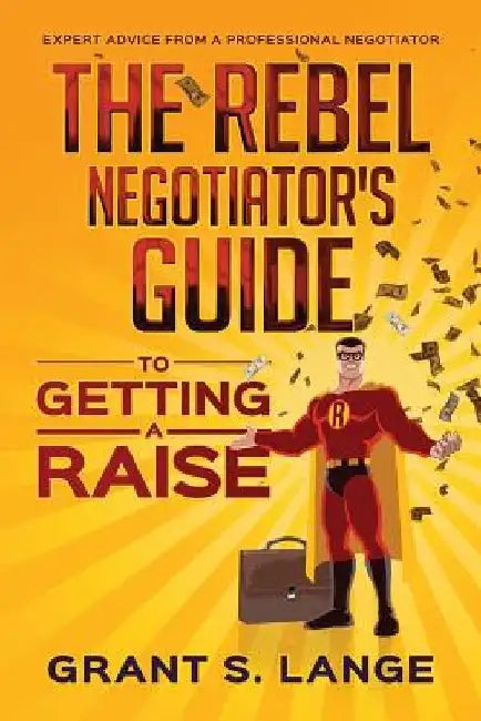 The Rebel Negotiator's Guide to Getting a Raise by Grant S. Lange