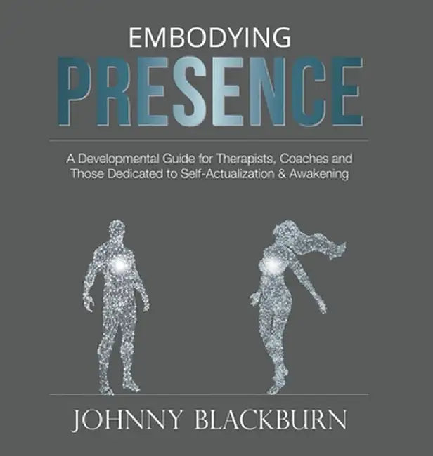 Embodying Presence: A Developmental Guide for Therapists, Coaches and Those Dedicated to Self-Actualization and Awakening by Johnny Blackburn