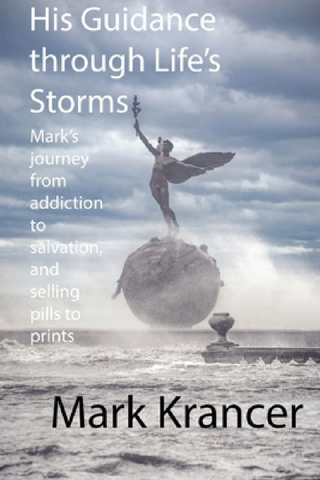 His Guidance through Life's Storms: Mark's journey from addiction to salvation, and selling pills to prints by Mark Krancer