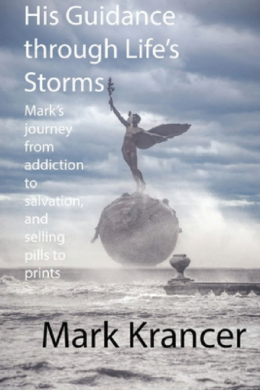 His Guidance through Life's Storms: Mark's journey from addiction to salvation, and selling pills to prints by Mark Krancer
