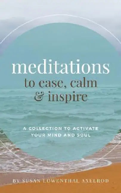 Meditations to Ease, Calm, and Inspire: A Collection to Activate Your Mind and Soul by Susan Lowenthal Axelrod