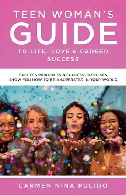 Teen Woman's Guide to Life, Love & Career Success: Success Principles & Success Exercises Show You How to Be a Superstar in Your World by Carmen Nina Pulido