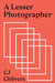 A Lesser Photographer: Escape the Gear Trap and Focus on What Matters by Cj Chilvers