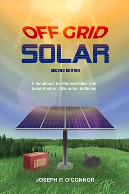 Off Grid Solar: A handbook for Photovoltaics with Lead-Acid or Lithium-Ion batteries by Joseph P. O'Connor