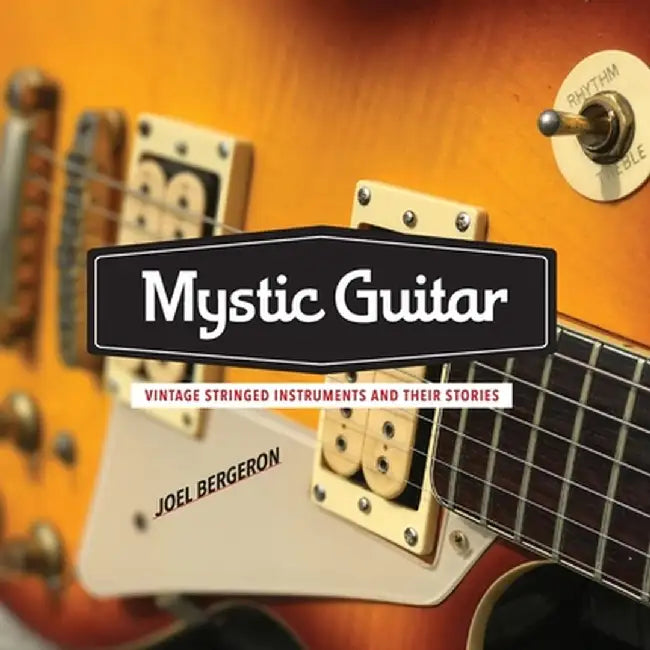 Mystic Guitar: Vintage Stringed Instruments and Their Stories by Joel Bergeron