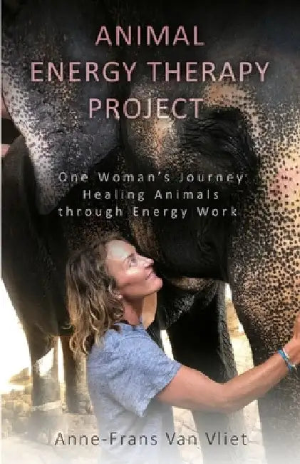 Animal Energy Therapy Project: One Woman's Journey Healing Animals Through Energy Work by Anne-Frans Van Vliet