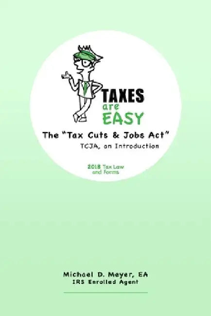 TAXES are EASY: The "Tax Cuts & Jobs Act" - TCJA, an Introduction - 2018 Tax Law and Forms by Ea Michael D. Meyer