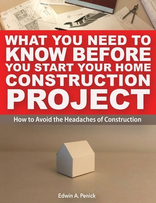 What You Need To Know Before You Start Your Home Construction Project: How to Avoid the Headaches of Construction by Edwin Anderson Penick