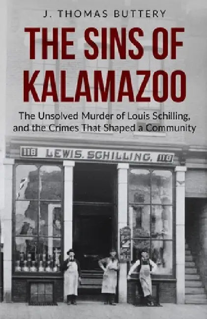 The Sins of Kalamazoo: The Unsolved Murder of Louis Schilling, and the Crimes That Shaped a Community by J. Thomas Buttery