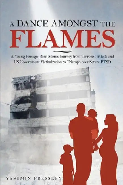 A Dance Amongst The Flames: A Young Foreign-Born Mom's Journey from Terrorist Attack and US Government Victimization to Triumph over Severe PTSD by Yasemin B. Pressley