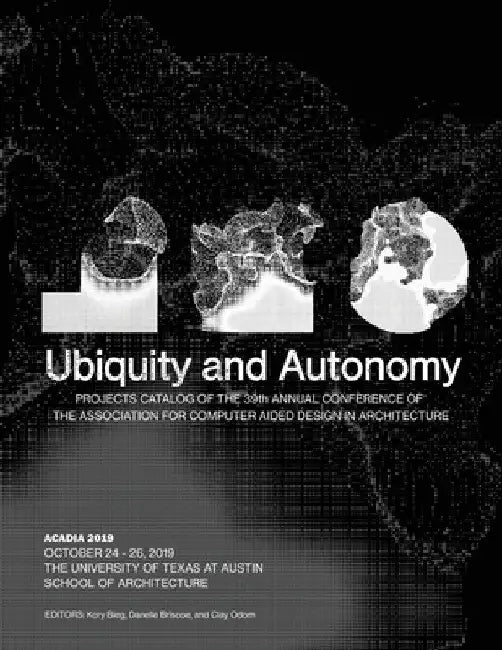 Acadia 2019: Ubiquity and Autonomy: Project Catalog of the 39th Annual Conference of the Association for Computer Aided Design in Architecture by Kory Bieg