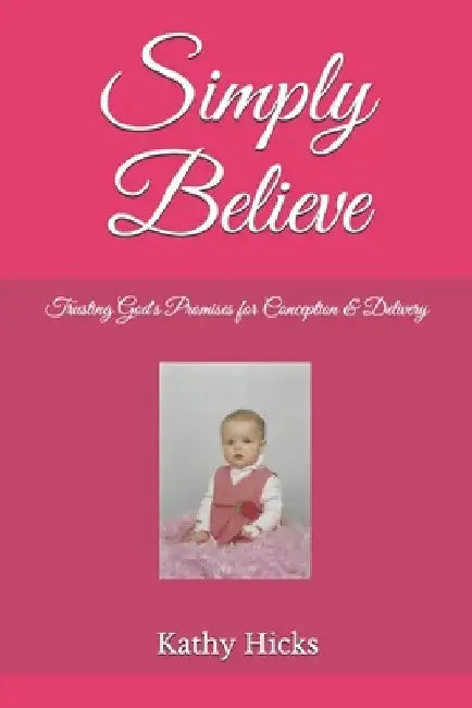 Simply Believe: Trusting God's Promises for Conception & Delivery by Kathy Hicks