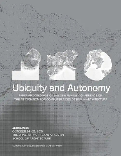 Acadia 2019: Ubiquity and Autonomy: Paper Proceedings of the 39th Annual Conference of the Association for Computer Aided Design in Architecture by Kory Bieg