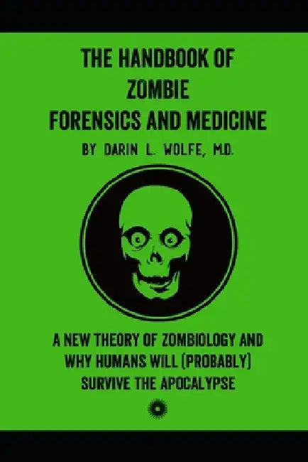 The Handbook of Zombie Forensics and Medicine: A New Theory of Zombiology and Why Humans Will (Probably) Survive the Apocalypse by Darin L. Wolfe