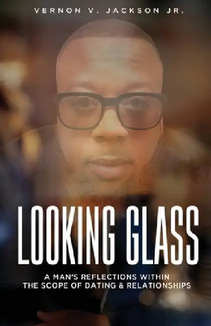 Looking Glass: A Man's Reflections Within the Scope of Dating & Relationships by Vernon V., Jr. Jackson