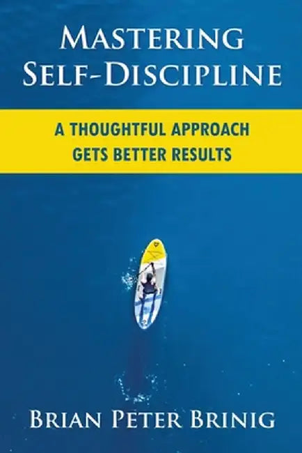 Mastering Self-Discipline: A Thoughtful Approach Gets Better Results by Brian Peter Brinig