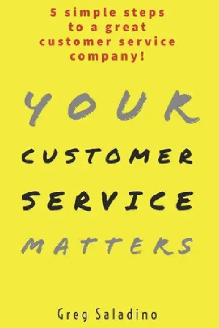 Your Customer Service Matters: 5 simple steps to a great customer service company by Greg Saladino